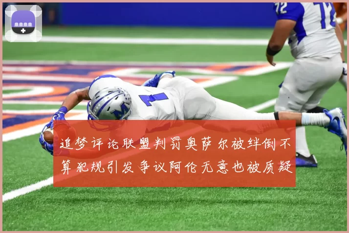 追梦评论联盟判罚奥萨尔被绊倒不算犯规引发争议阿伦无意也被质疑