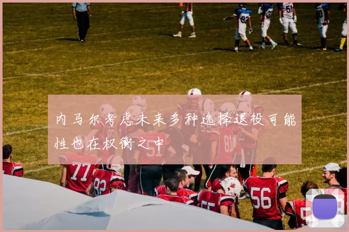 内马尔考虑未来多种选择退役可能性也在权衡之中