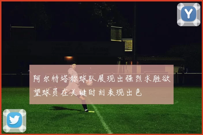 阿尔特塔称球队展现出强烈求胜欲望球员在关键时刻表现出色
