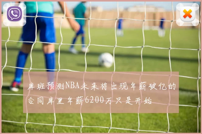 库班预测NBA未来将出现年薪破亿的合同库里年薪6200万只是开始
