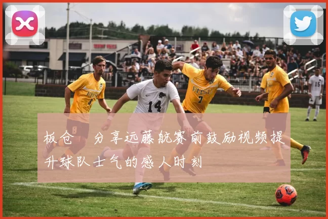 板仓滉分享远藤航赛前鼓励视频提升球队士气的感人时刻
