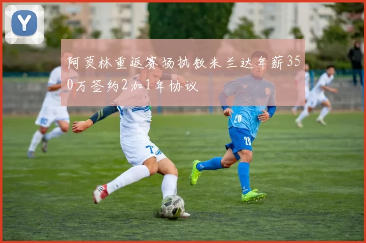 阿莫林重返赛场执教米兰达年薪350万签约2加1年协议