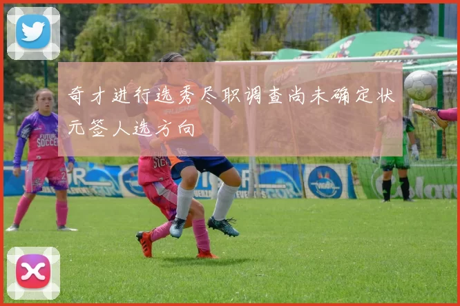 奇才进行选秀尽职调查尚未确定状元签人选方向