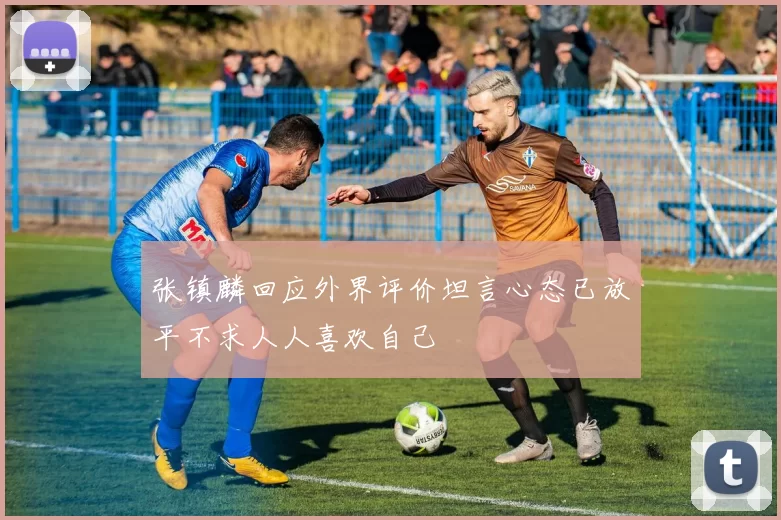 张镇麟回应外界评价坦言心态已放平不求人人喜欢自己