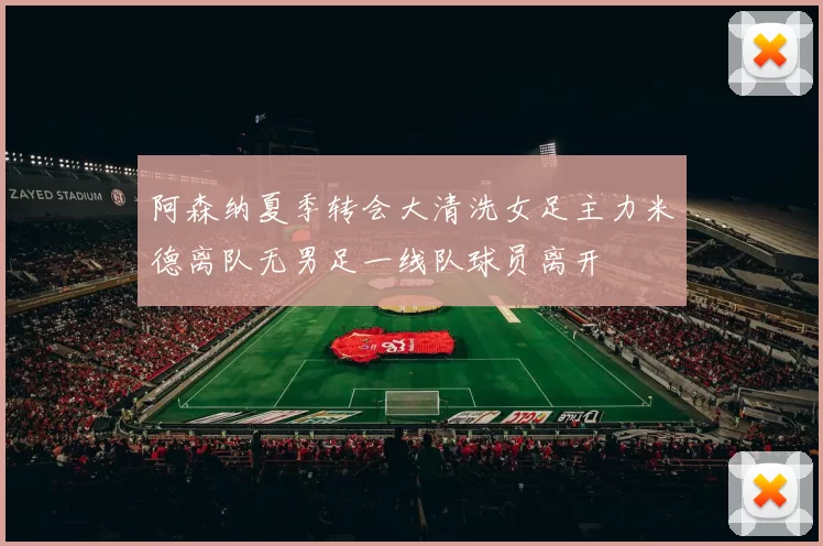 阿森纳夏季转会大清洗女足主力米德离队无男足一线队球员离开